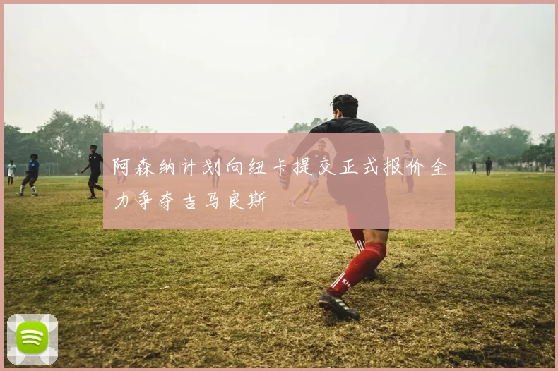 阿森纳计划向纽卡提交正式报价全力争夺吉马良斯