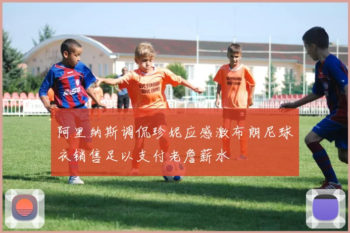 阿里纳斯调侃珍妮应感激布朗尼球衣销售足以支付老詹薪水