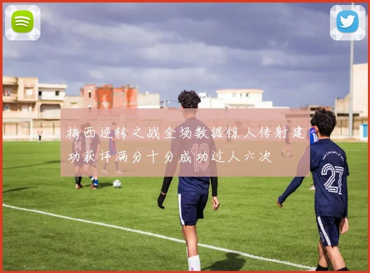 梅西逆转之战全场数据惊人传射建功获评满分十分成功过人六次