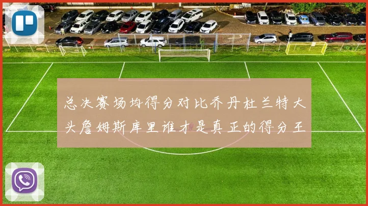 总决赛场均得分对比乔丹杜兰特大头詹姆斯库里谁才是真正的得分王