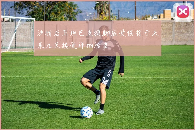 沙特后卫坦巴克提脚底受伤将于未来几天接受详细检查