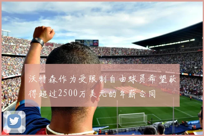 沃特森作为受限制自由球员希望获得超过2500万美元的年薪合同