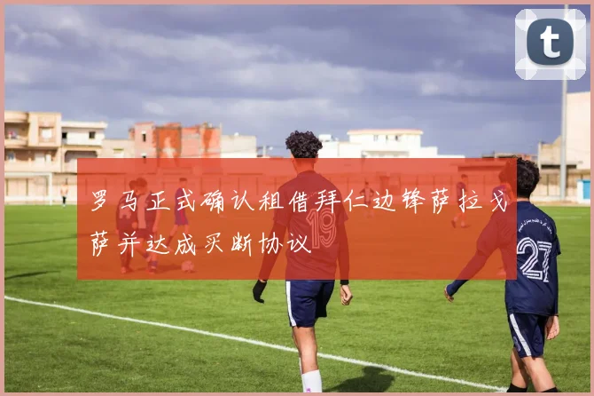罗马正式确认租借拜仁边锋萨拉戈萨并达成买断协议