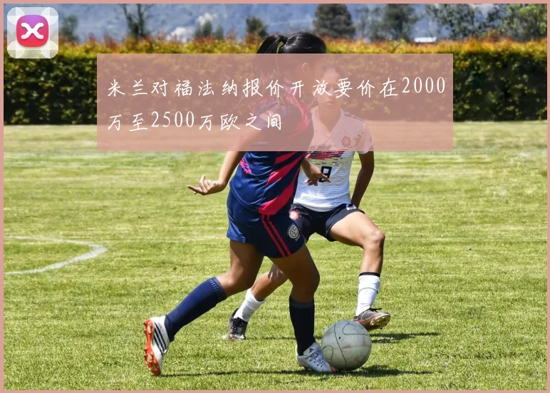米兰对福法纳报价开放要价在2000万至2500万欧之间