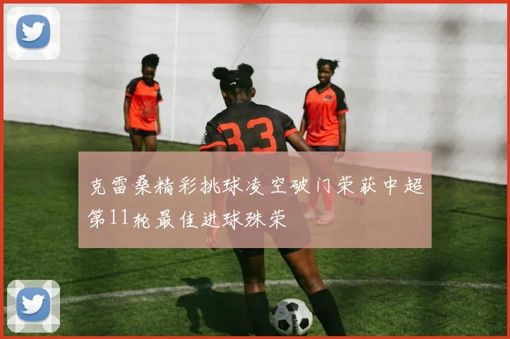 克雷桑精彩挑球凌空破门荣获中超第11轮最佳进球殊荣