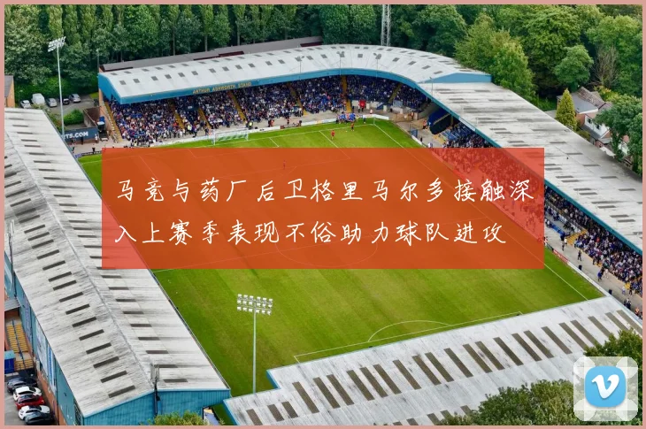 马竞与药厂后卫格里马尔多接触深入上赛季表现不俗助力球队进攻
