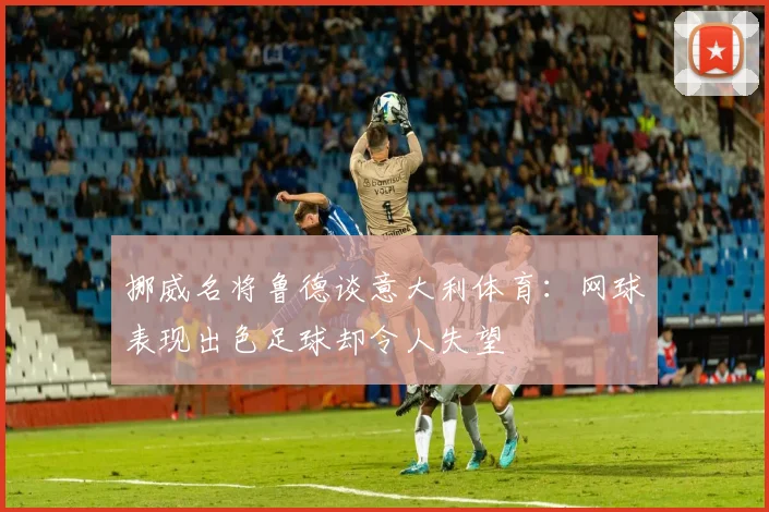 挪威名将鲁德谈意大利体育：网球表现出色足球却令人失望
