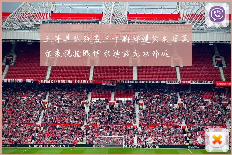 土耳其队狂轰三十脚却遭失利居莱尔表现抢眼伊尔迪兹无功而返