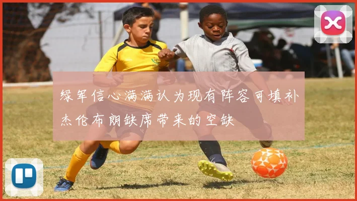 绿军信心满满认为现有阵容可填补杰伦布朗缺席带来的空缺