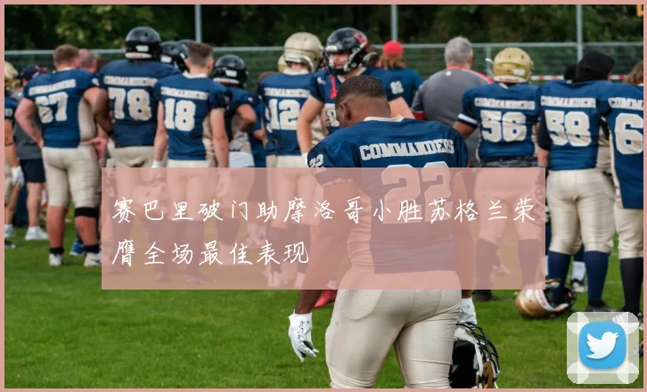 赛巴里破门助摩洛哥小胜苏格兰荣膺全场最佳表现