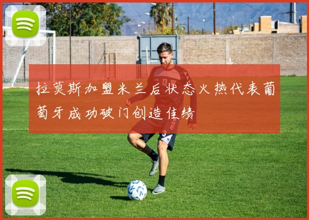拉莫斯加盟米兰后状态火热代表葡萄牙成功破门创造佳绩