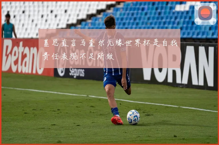 基恩直言马奎尔无缘世界杯是自我责任表现不足所致
