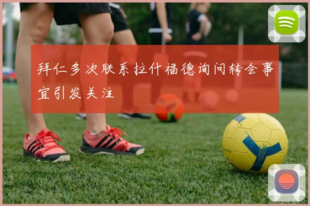 拜仁多次联系拉什福德询问转会事宜引发关注
