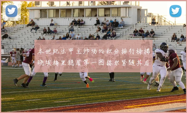 本世纪法甲主帅场均积分排行榜揭晓埃梅里稳居第一图赫尔紧随其后