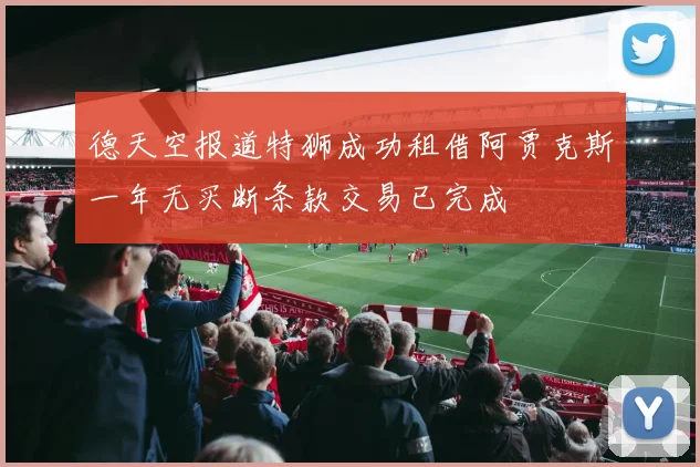 德天空报道特狮成功租借阿贾克斯一年无买断条款交易已完成