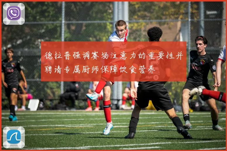 德拉普强调赛场注意力的重要性并聘请专属厨师保障饮食营养