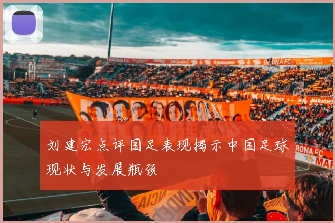 刘建宏点评国足表现揭示中国足球现状与发展瓶颈