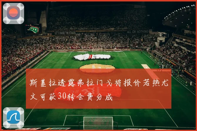 斯基拉透露弗拉门戈将报价若热尤文可获30转会费分成
