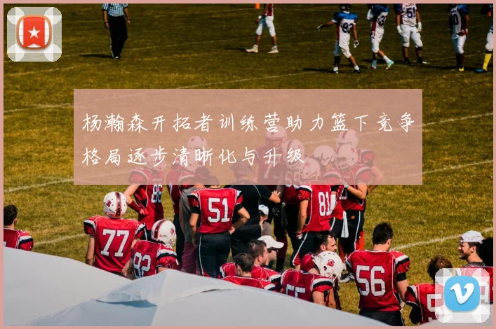 杨瀚森开拓者训练营助力篮下竞争格局逐步清晰化与升级