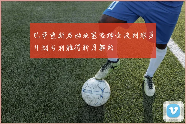 巴萨重新启动坎塞洛转会谈判球员计划与利雅得新月解约