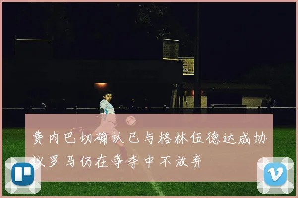 费内巴切确认已与格林伍德达成协议罗马仍在争夺中不放弃