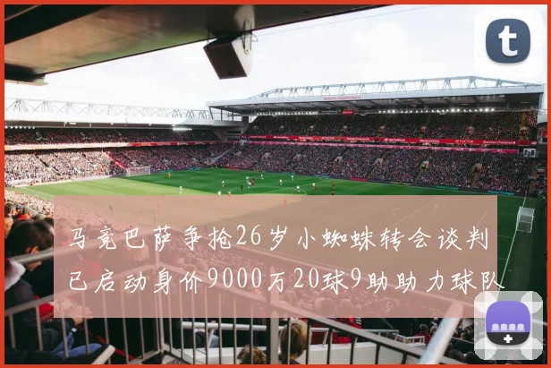 马竞巴萨争抢26岁小蜘蛛转会谈判已启动身价9000万20球9助助力球队