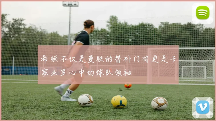 希顿不仅是曼联的替补门将更是卡塞米罗心中的球队领袖