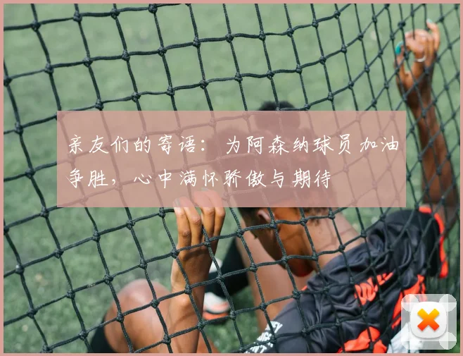 亲友们的寄语：为阿森纳球员加油争胜，心中满怀骄傲与期待