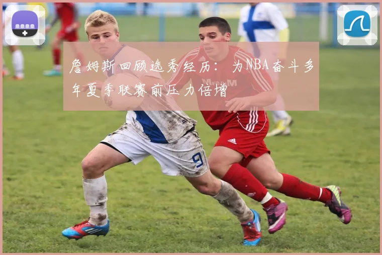 詹姆斯回顾选秀经历：为NBA奋斗多年夏季联赛前压力倍增