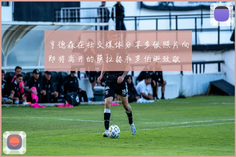 亨德森在社交媒体分享多张照片向即将离开的萨拉赫和罗伯逊致敬