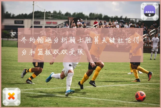 乔约翰逊分析骑士胜算关键杜伦得分和篮板双双受限