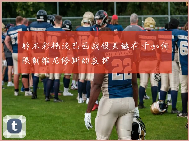 铃木彩艳谈巴西战役关键在于如何限制维尼修斯的发挥