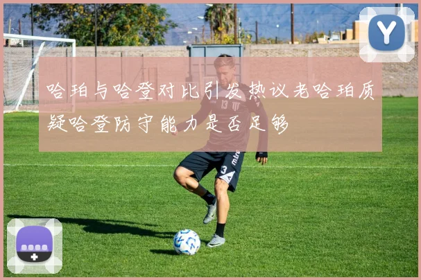 哈珀与哈登对比引发热议老哈珀质疑哈登防守能力是否足够