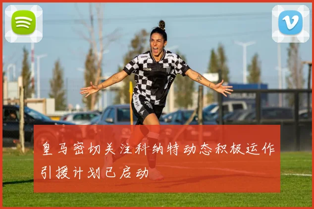皇马密切关注科纳特动态积极运作引援计划已启动