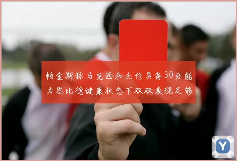 帕金斯称马克西和杰伦具备30分能力恩比德健康状态下双双表现足够