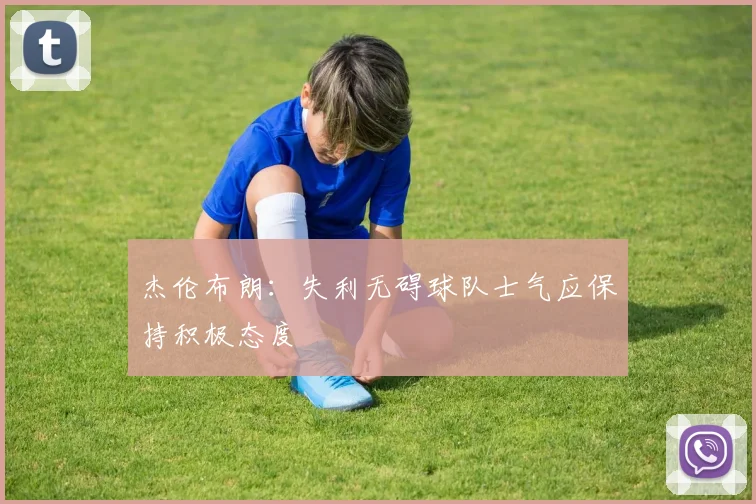 杰伦布朗：失利无碍球队士气应保持积极态度