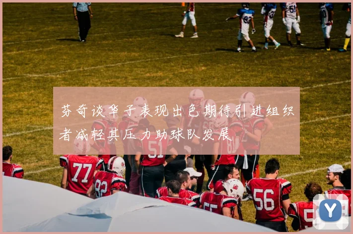 芬奇谈华子表现出色期待引进组织者减轻其压力助球队发展